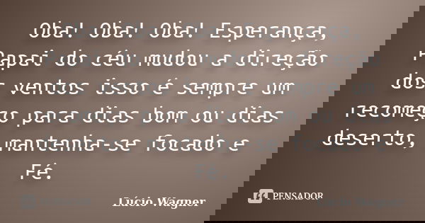 Oba! Oba! Oba! Esperança, Papai do céu mudou a direção dos ventos isso é sempre um recomeço para dias bom ou dias deserto, mantenha-se focado e Fé.... Frase de Lúcio Wagner.