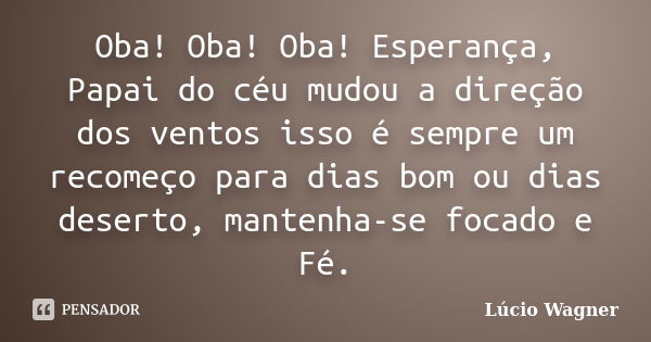 Oba! Oba! Oba! Esperança, Papai do céu mudou a direção dos ventos isso é sempre um recomeço para dias bom ou dias deserto, mantenha-se focado e Fé.... Frase de Lúcio Wagner.