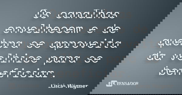 Os canalhas envelhecem e de quebra se aproveita da velhice para se beneficiar.... Frase de Lúcio Wagner.