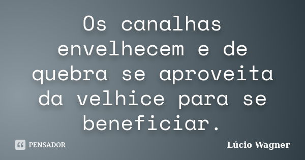 Os canalhas envelhecem e de quebra se aproveita da velhice para se beneficiar.... Frase de Lúcio Wagner.