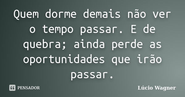 Quem dorme demais não ver o tempo passar. E de quebra; ainda perde as oportunidades que irão passar.... Frase de Lúcio Wagner.