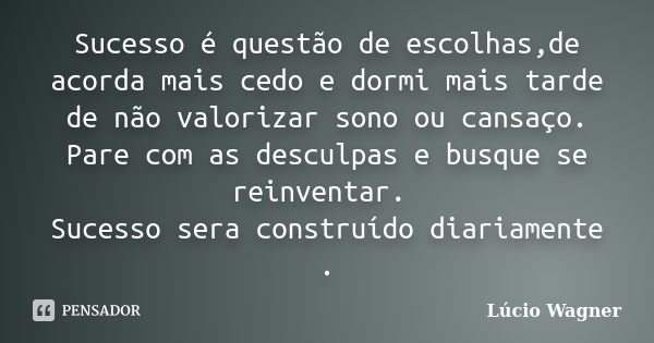 Sucesso é questão de escolhas,de acorda mais cedo e dormi mais tarde de não valorizar sono ou cansaço. Pare com as desculpas e busque se reinventar. Sucesso ser... Frase de Lúcio Wagner.