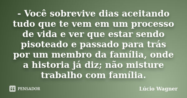 - Você sobrevive dias aceitando tudo que te vem em um processo de vida e ver que estar sendo pisoteado e passado para trás por um membro da família, onde a hist... Frase de Lúcio Wagner.