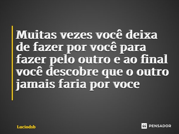 Muitas vezes você deixa de fazer por você para fazer pelo outro e ao final você descobre que o outro jamais faria por voce ⁠... Frase de Luciodsb.