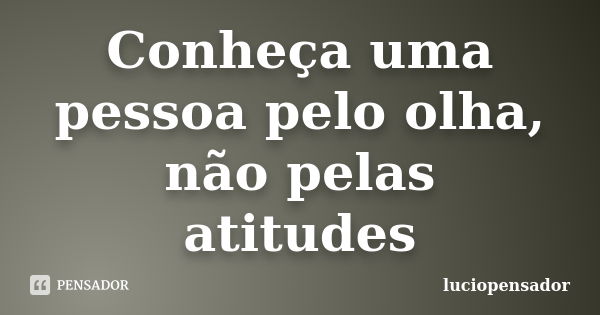 Conheça uma pessoa pelo olha, não pelas atitudes... Frase de luciopensador.