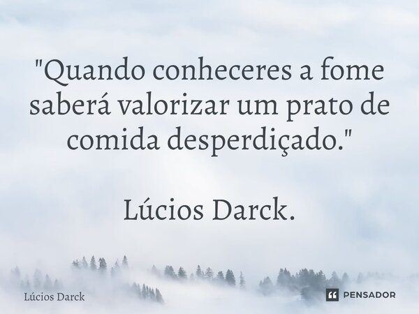 "⁠Quando conheceres a fome saberá valorizar um prato de comida desperdiçado." Lúcios Darck.... Frase de Lúcios Darck.