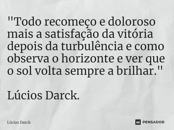 "⁠Todo recomeço e doloroso mais a satisfação da vitória depois da turbulência e como observa o horizonte e ver que o sol volta sempre a brilhar." Lúci... Frase de Lúcios Darck.