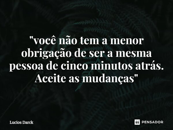 "⁠você não tem a menor obrigação de ser a mesma pessoa de cinco minutos atrás. Aceite as mudanças"... Frase de Lúcios Darck.