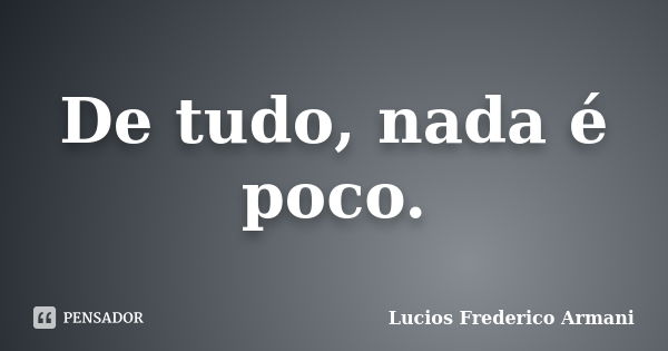 De tudo, nada é poco.... Frase de Lucios Frederico Armani.