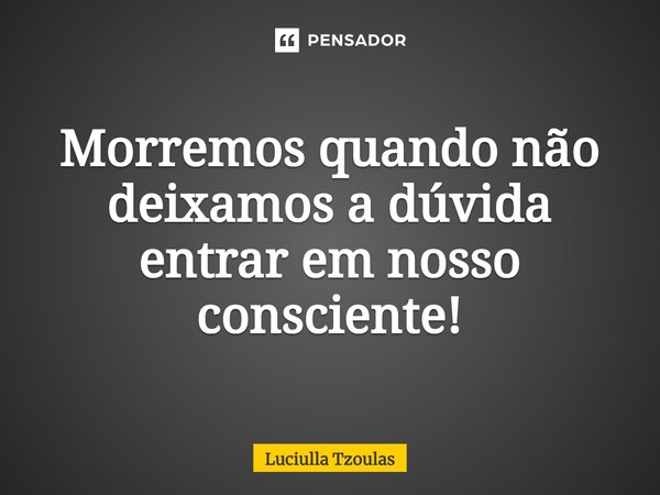 ⁠Morremos quando não deixamos a dúvida entrar em nosso consciente!... Frase de Luciulla Tzoulas.