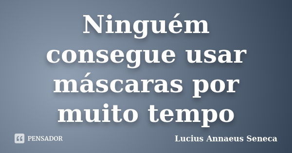 Ninguém consegue usar máscaras por muito tempo... Frase de Lucius Annaeus Sêneca.