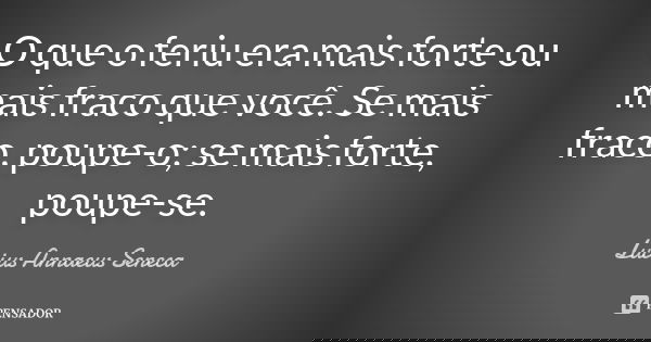 O que o feriu era mais forte ou mais fraco que você. Se mais fraco, poupe-o; se mais forte, poupe-se.... Frase de Lucius Annaeus Seneca.
