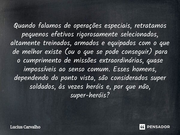 ⁠Quando falamos de operações especiais, retratamos pequenos efetivos rigorosamente selecionados, altamente treinados, armados e equipados com o que de melhor ex... Frase de Lucius Carvalho.