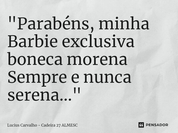 ⁠"Parabéns, minha Barbie exclusiva boneca morena Sempre e nunca serena..."... Frase de Lucius Carvalho - Cadeira 27 ALMESC.