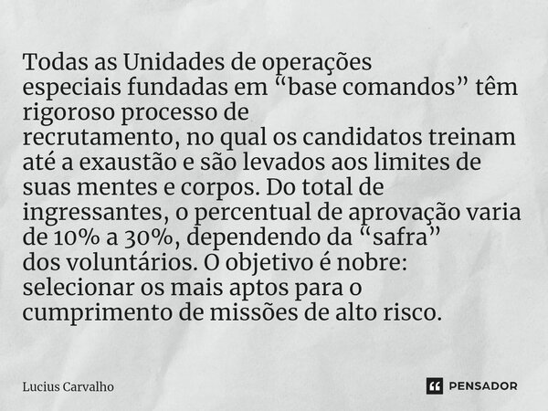 ⁠Todas as Unidades de operações especiais fundadas em “base comandos” têm rigoroso processo de recrutamento, no qual os candidatos treinam até a exaustão e são ... Frase de Lucius Carvalho.