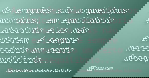 As emoções são arquétipos químicos, em equilíbrio absoluto elas não existem, é sempre necessário um certo desequilíbrio...... Frase de Lucius Scarabotolus Gattalis.