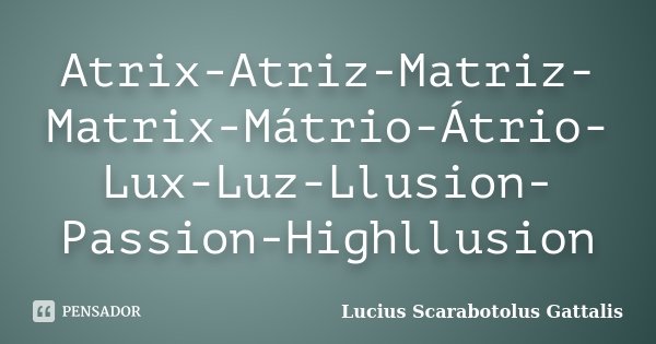 Atrix-Atriz-Matriz-Matrix-Mátrio-Átrio-Lux-Luz-Llusion-Passion-Highllusion... Frase de Lucius Scarabotolus Gattalis.