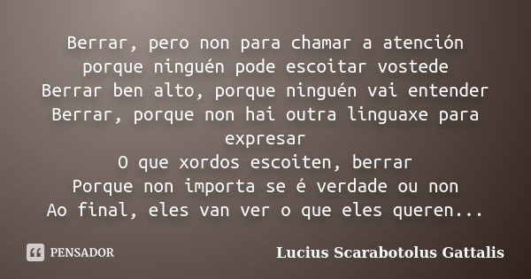 Berrar, pero non para chamar a atención porque ninguén pode escoitar vostede Berrar ben alto, porque ninguén vai entender Berrar, porque non hai outra linguaxe ... Frase de Lucius Scarabotolus Gattalis.