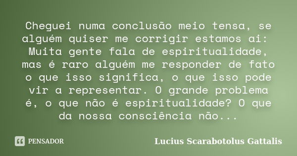 Cheguei numa conclusão meio tensa, se alguém quiser me corrigir estamos ai: Muita gente fala de espiritualidade, mas é raro alguém me responder de fato o que is... Frase de Lucius Scarabotolus Gattalis.