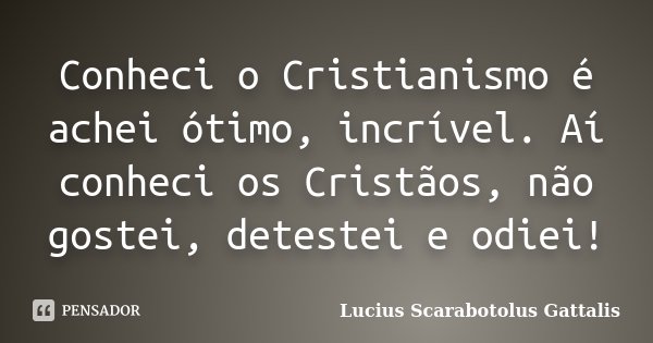 Conheci o Cristianismo é achei ótimo, incrível. Aí conheci os Cristãos, não gostei, detestei e odiei!... Frase de Lucius Scarabotolus Gattalis.