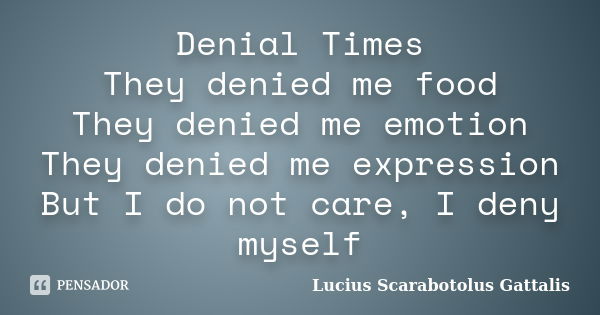 Denial Times They denied me food They denied me emotion They denied me expression But I do not care, I deny myself... Frase de Lucius Scarabotolus Gattalis.