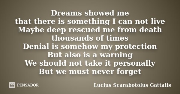 Dreams showed me that there is something I can not live Maybe deep rescued me from death thousands of times Denial is somehow my protection But also is a warnin... Frase de Lucius Scarabotolus Gattalis.