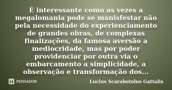 É interessante como as vezes a megalomania pode se manisfestar não pela necessidade do experienciamento de grandes obras, de complexas finalizações, da famosa a... Frase de Lucius Scarabotolus Gattalis.