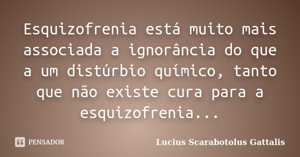 Esquizofrenia está muito mais associada a ignorância do que a um distúrbio químico, tanto que não existe cura para a esquizofrenia...... Frase de Lucius Scarabotolus Gattalis.