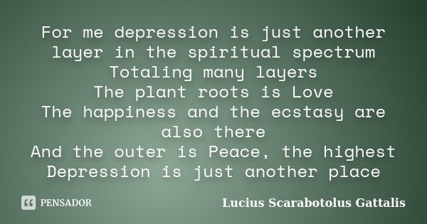 For me depression is just another layer in the spiritual spectrum Totaling many layers The plant roots is Love The happiness and the ecstasy are also there And ... Frase de Lucius Scarabotolus Gattalis.