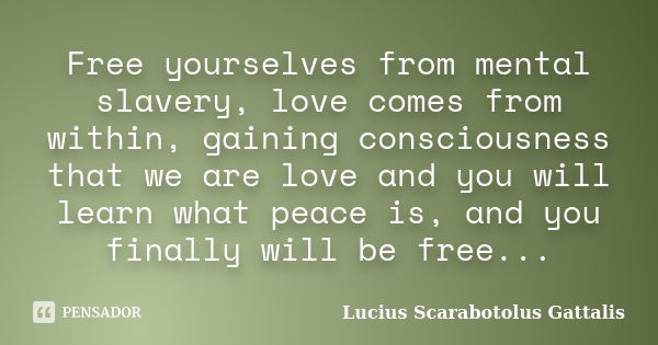 Free yourselves from mental slavery, love comes from within, gaining consciousness that we are love and you will learn what peace is, and you finally will be fr... Frase de Lucius Scarabotolus Gattalis.