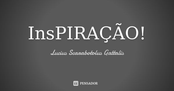 InsPIRAÇÃO!... Frase de Lucius Scarabotolus Gattalis.