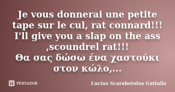 Je vous donnerai une petite tape sur le cul, rat connard!!! I'll give you a slap on the ass ,scoundrel rat!!! Θα σας δώσ... Frase de Lucius Scarabotolus Gattalis.