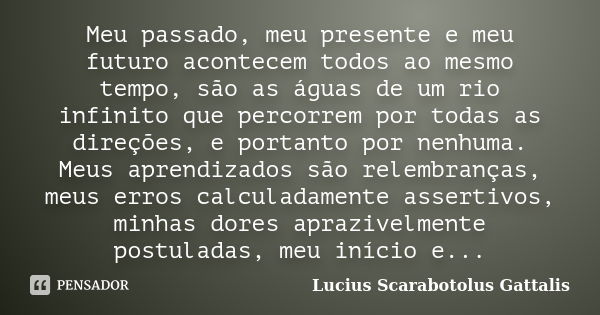 Meu passado, meu presente e meu futuro acontecem todos ao mesmo tempo, são as águas de um rio infinito que percorrem por todas as direções, e portanto por nenhu... Frase de Lucius Scarabotolus Gattalis.