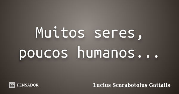 Muitos seres, poucos humanos...... Frase de Lucius Scarabotolus Gattalis.