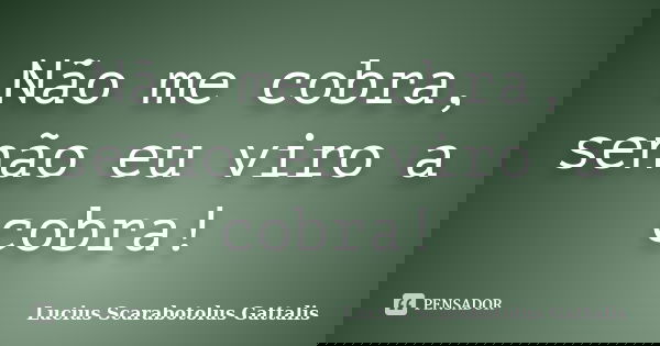 Não me cobra, senão eu viro a cobra!... Frase de Lucius Scarabotolus Gattalis.