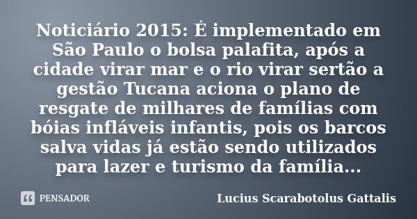 Noticiário 2015: É implementado em São Paulo o bolsa palafita, após a cidade virar mar e o rio virar sertão a gestão Tucana aciona o plano de resgate de milhare... Frase de Lucius Scarabotolus Gattalis.