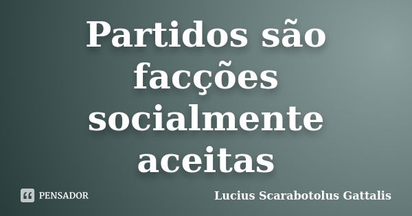 Partidos são facções socialmente aceitas... Frase de Lucius Scarabotolus Gattalis.