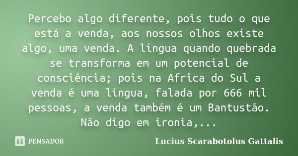 Percebo algo diferente, pois tudo o que está a venda, aos nossos olhos existe algo, uma venda. A língua quando quebrada se transforma em um potencial de consciê... Frase de Lucius Scarabotolus Gattalis.