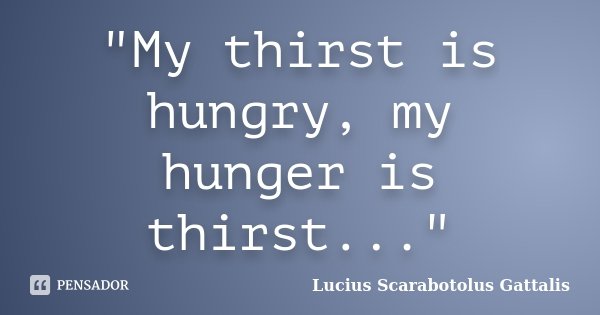 "My thirst is hungry, my hunger is thirst..."... Frase de Lucius Scarabotolus Gattalis.