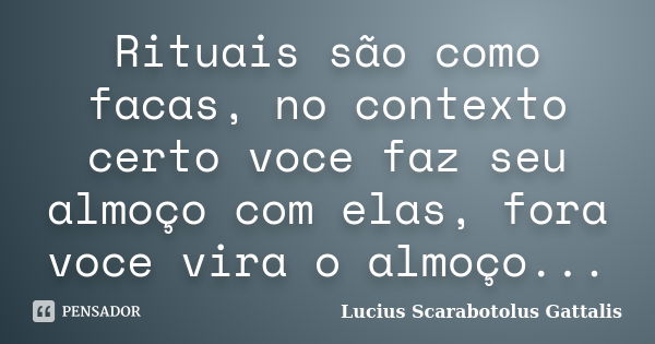 Rituais são como facas, no contexto certo voce faz seu almoço com elas, fora voce vira o almoço...... Frase de Lucius Scarabotolus Gattalis.