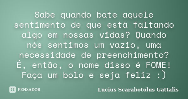 Sabe quando bate aquele sentimento de que está faltando algo em nossas vidas? Quando nós sentimos um vazio, uma necessidade de preenchimento? É, então, o nome d... Frase de Lucius Scarabotolus Gattalis.