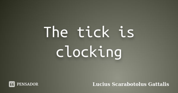 The tick is clocking... Frase de Lucius Scarabotolus Gattalis.