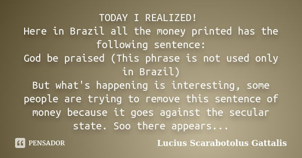 TODAY I REALIZED! Here in Brazil all the money printed has the following sentence: God be praised (This phrase is not used only in Brazil) But what's happening ... Frase de Lucius Scarabotolus Gattalis.