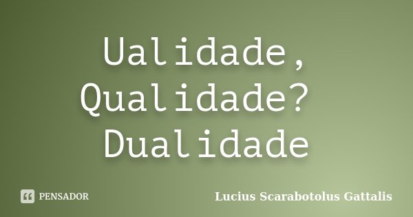 Ualidade, Qualidade? Dualidade... Frase de Lucius Scarabotolus Gattalis.