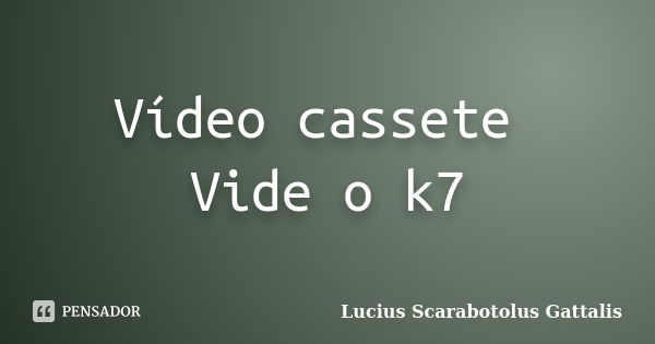 Vídeo cassete Vide o k7... Frase de Lucius Scarabotolus Gattalis.