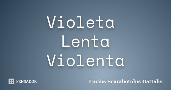 Violeta Lenta Violenta... Frase de Lucius Scarabotolus Gattalis.