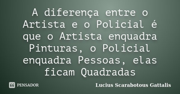 A diferença entre o Artista e o Policial é que o Artista enquadra Pinturas, o Policial enquadra Pessoas, elas ficam Quadradas... Frase de Lucius Scarabotous Gattalis.