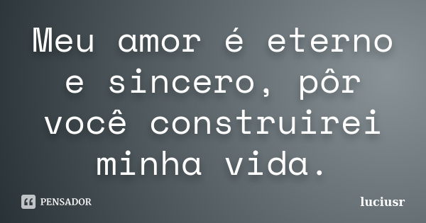 Meu amor é eterno e sincero, pôr você construirei minha vida.... Frase de luciusr.