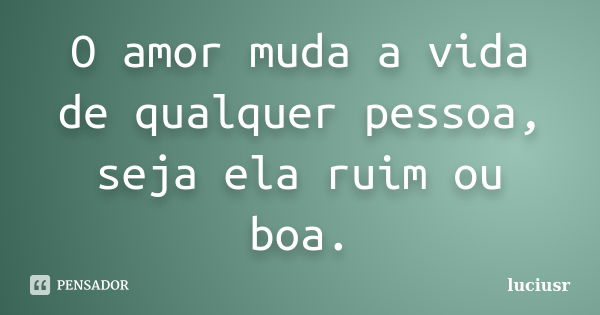 O amor muda a vida de qualquer pessoa, seja ela ruim ou boa.... Frase de Luciusr.