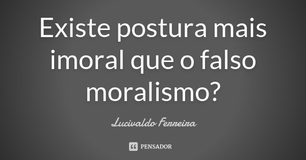 Existe postura mais imoral que o falso moralismo?... Frase de Lucivaldo Ferreira.